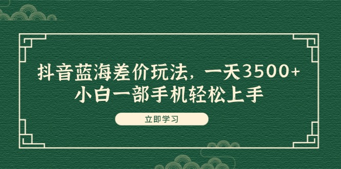 （11903期）抖音蓝海差价玩法，一天3500+，小白一部手机轻松上手-怡宝聊项目