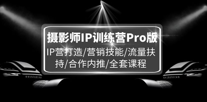 摄影师IP训练营Pro版,IP营打造/营销技能/流量扶持/合作内推/全套课程-怡宝聊项目