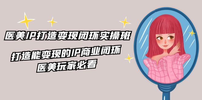 医美IP打造变现闭环实操班，打造能变现的IP商业闭环，医美玩家必看（22节）-怡宝聊项目