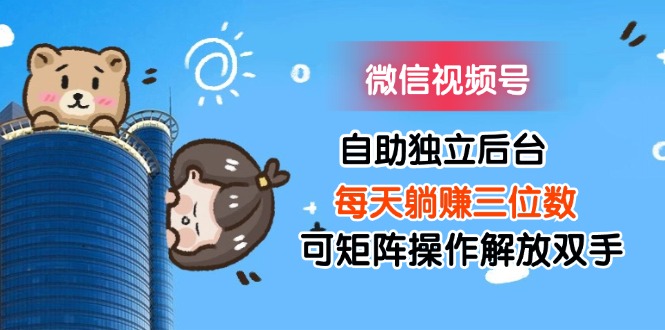 （11910期）微信视频号自助独立后台每天躺赚三位数可矩阵操作解放双手-怡宝聊项目