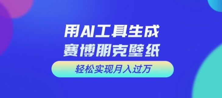 用AI工具设计赛博朋克壁纸，轻松实现月入万+【揭秘】-怡宝聊项目
