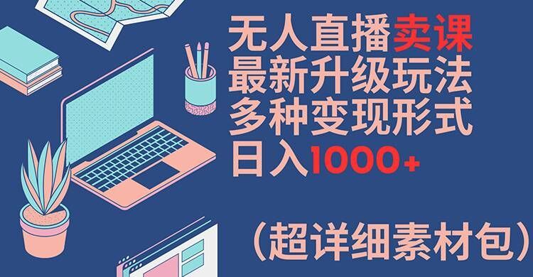 无人直播卖课最新升级玩法，多种变现形式，日入1000+(超详细素材包)【揭秘】-怡宝聊项目