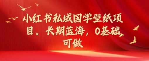 小红书私域国学壁纸项目，长期蓝海，0基础可做【揭秘】-怡宝聊项目