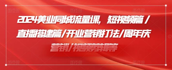 2024美业同城流量课，短视频篇 /直播搭建篇/开业营销打法/周年庆营销/视频剪辑等-怡宝聊项目