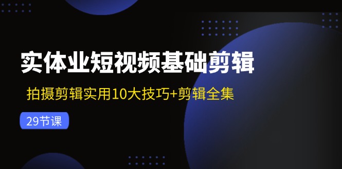 实体业短视频基础剪辑：拍摄剪辑实用10大技巧+剪辑全集（29节）-怡宝聊项目