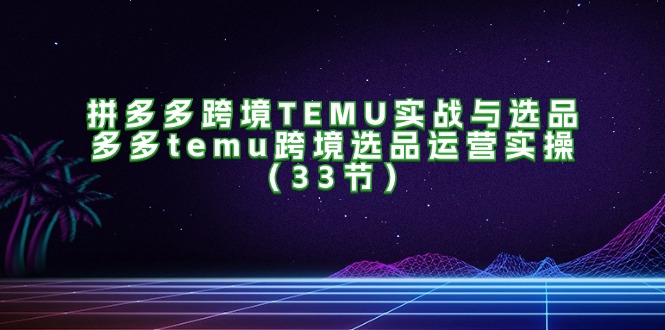 （11934期）拼多多跨境TEMU实战与选品，多多temu跨境选品运营实操（33节）-怡宝聊项目