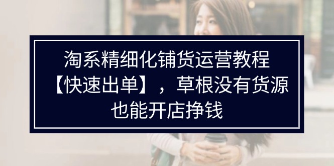 （11937期）淘系精细化铺货运营教程【快速出单】，草根没有货源，也能开店挣钱-怡宝聊项目
