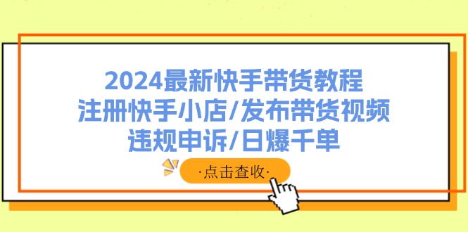 （11938期）2024最新快手带货教程：注册快手小店/发布带货视频/违规申诉/日爆千单-怡宝聊项目