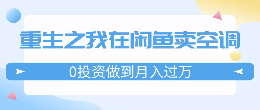 （11962期）重生之我在闲鱼卖空调，0投资做到月入过万，迎娶白富美，走上人生巅峰-怡宝聊项目