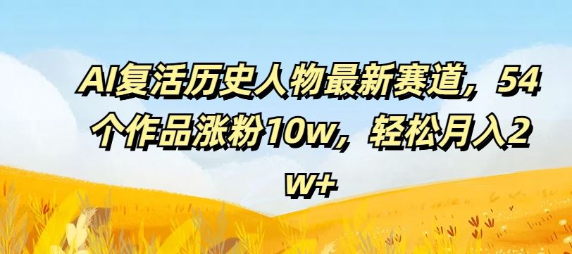 AI复活历史人物最新赛道,54个作品涨粉10w,轻松月入2w+【揭秘】-怡宝聊项目