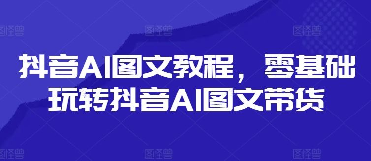 抖音AI图文教程，零基础玩转抖音AI图文带货-怡宝聊项目