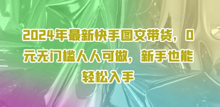 2024年最新快手图文带货，0元无门槛人人可做，新手也能轻松入手-怡宝聊项目