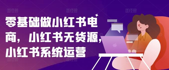 零基础做小红书电商，小红书无货源，小红书系统运营-怡宝聊项目