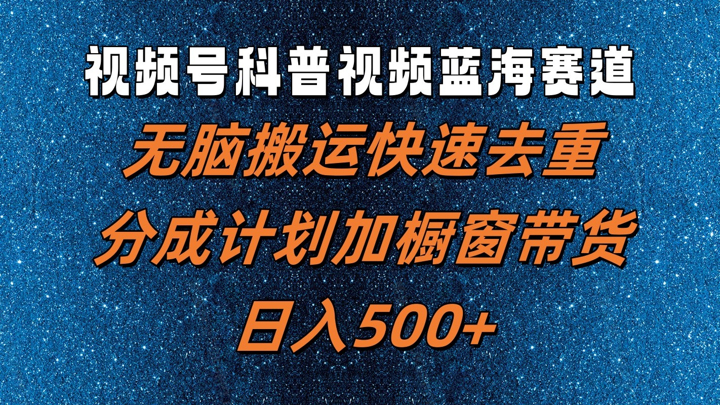 视频号科普视频蓝海赛道，无脑搬运快速去重，分成计划加橱窗带货，日入500+-怡宝聊项目