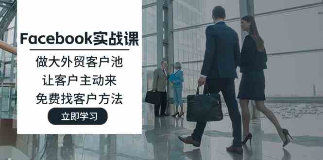 Facebook实战课：做大外贸客户池，让客户主动来，免费找客户方法-怡宝聊项目
