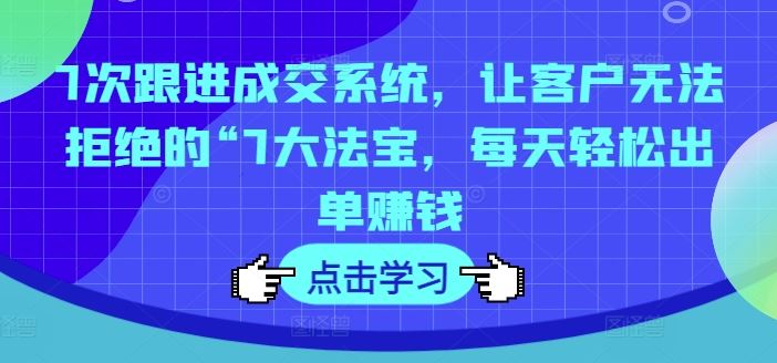 7次跟进成交系统，让客户无法拒绝的“7大法宝，每天轻松出单赚钱-怡宝聊项目
