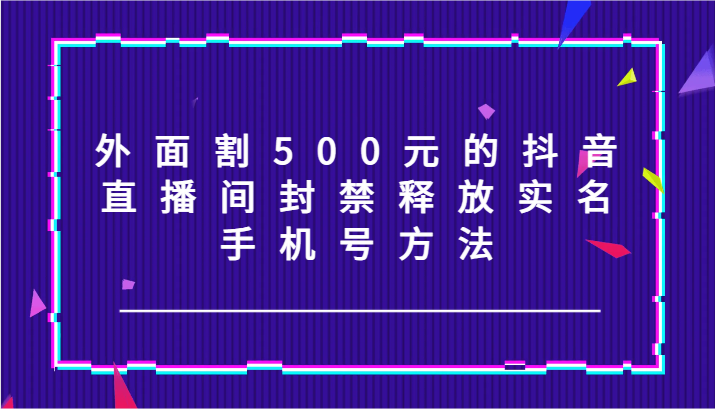 外面割500元的抖音直播间封禁释放实名/手机号方法！-怡宝聊项目
