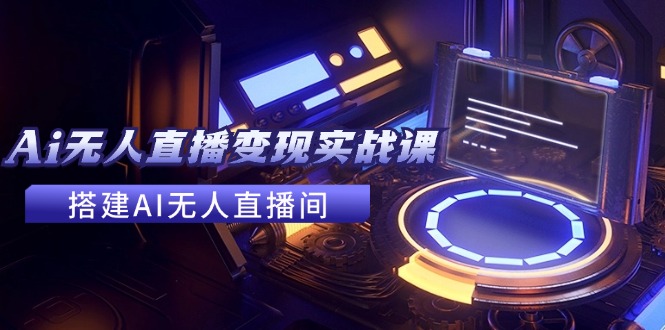 （11973期）2024全套Ai无人直播变现实战课，搭建AI无人直播间，利用AI赚钱 (24节课)-怡宝聊项目