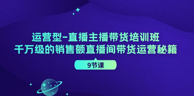 （11974期）运营型-直播主播带货培训班，千万级的销售额直播间带货运营秘籍（9节课）-怡宝聊项目