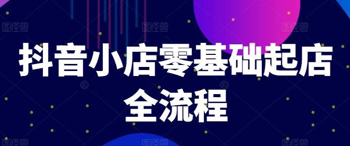 抖音小店零基础起店全流程，快速打造单品爆款技巧、商品卡引流模式与推流算法等-怡宝聊项目