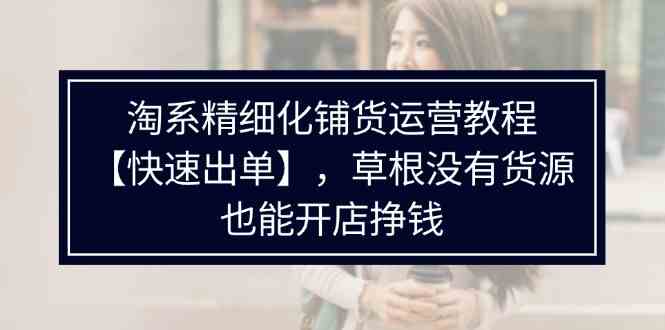 淘系精细化铺货运营教程，普通人没有货源也能快速开店出单挣钱（538节）-怡宝聊项目