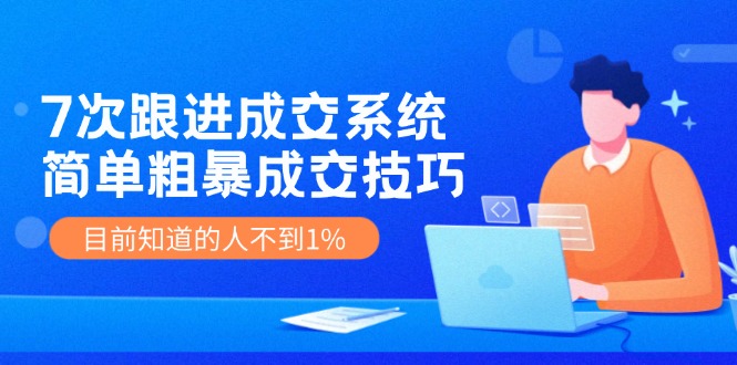 《7次跟进成交系统》简单粗暴的成交技巧，目前不到1%的人知道！-怡宝聊项目