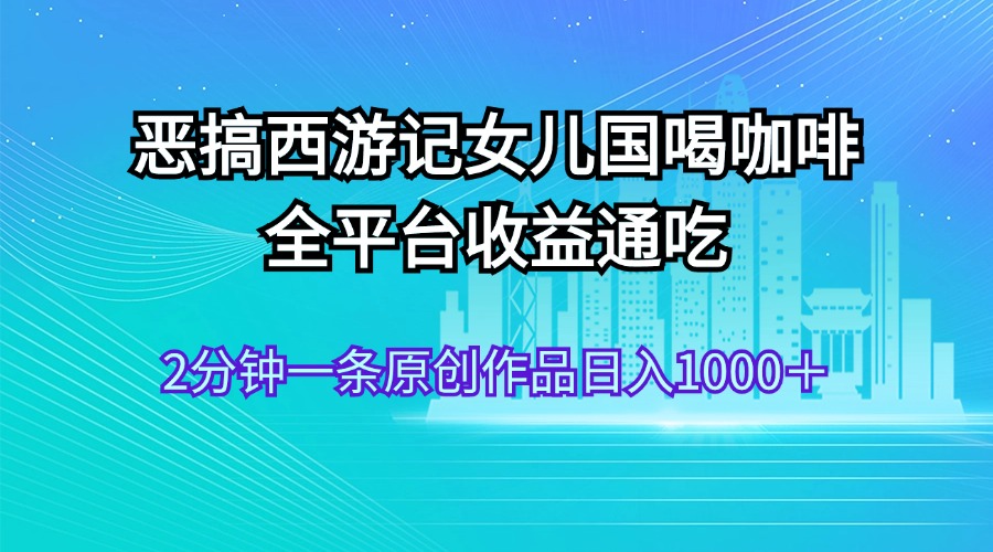 （11985期）恶搞西游记女儿国喝咖啡 全平台收益通吃 2分钟一条原创作品日入1000＋-怡宝聊项目