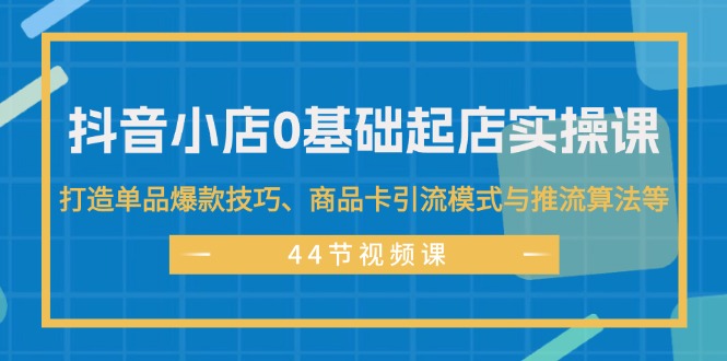 （11977期）抖音小店0基础起店实操课，打造单品爆款技巧、商品卡引流模式与推流算法等-怡宝聊项目