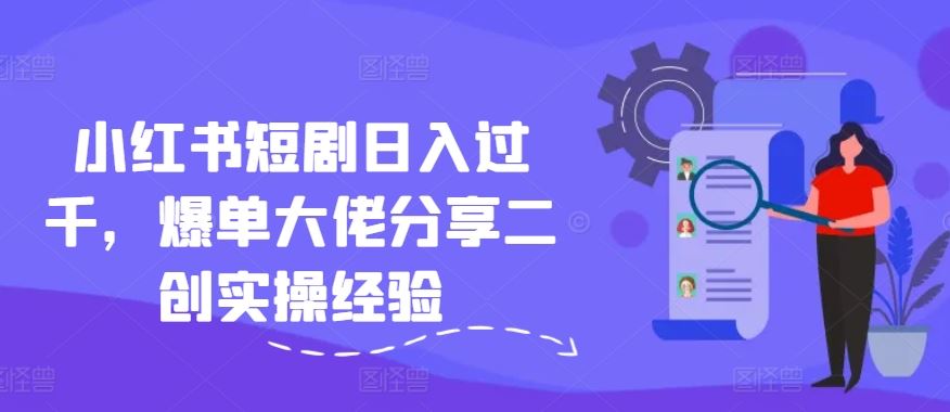 小红书短剧日入过千，爆单大佬分享二创实操经验-怡宝聊项目