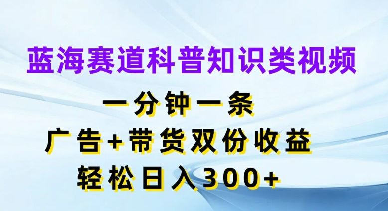 蓝海赛道科普知识类视频，一分钟一条，广告+带货双份收益，轻松日入300+【揭秘】-怡宝聊项目