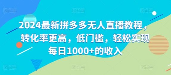 2024最新拼多多无人直播教程，转化率更高，低门槛，轻松实现每日1000+的收入-怡宝聊项目