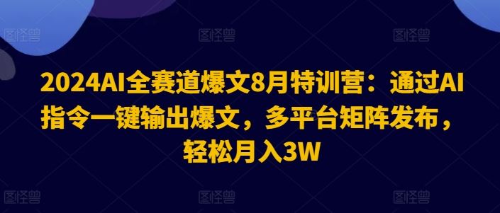 2024AI全赛道爆文8月特训营：通过AI指令一键输出爆文，多平台矩阵发布，轻松月入3W【揭秘】-怡宝聊项目