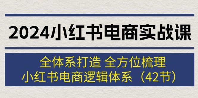 （12003期）2024小红书电商实战课：全体系打造 全方位梳理 小红书电商逻辑体系 (42节)-怡宝聊项目