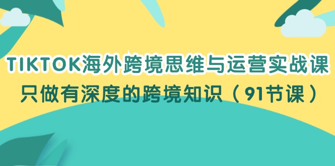（12010期）TIKTOK海外跨境思维与运营实战课，只做有深度的跨境知识（91节课）-怡宝聊项目