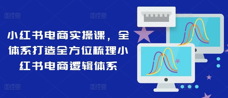 小红书电商实操课，全体系打造全方位梳理小红书电商逻辑体系-怡宝聊项目