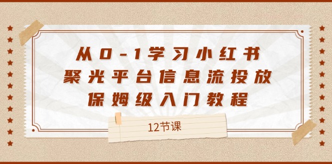 （12020期）从0-1学习小红书 聚光平台信息流投放，保姆级入门教程（12节课）-怡宝聊项目