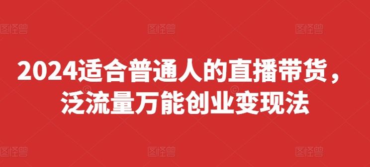 2024适合普通人的直播带货，泛流量万能创业变现法，上手快、落地快、起号快、变现快(更新8月)-怡宝聊项目