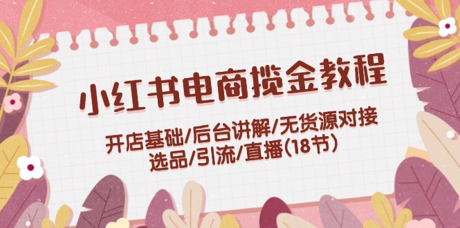 （12063期）小红书电商揽金教程：开店基础/后台讲解/无货源对接/选品/引流/直播(18节)-怡宝聊项目