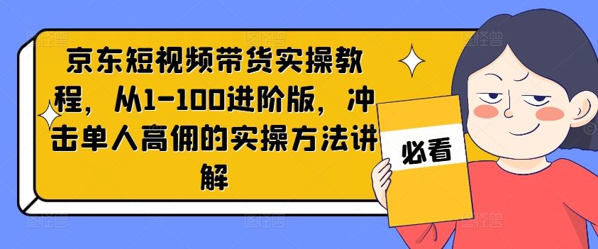 京东短视频带货实操教程，从1-100进阶版，冲击单人高佣的实操方法讲解-怡宝聊项目