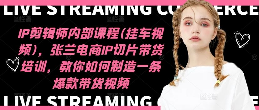 IP剪辑师内部课程(挂车视频)，张兰电商IP切片带货培训，教你如何制造一条爆款带货视频-怡宝聊项目