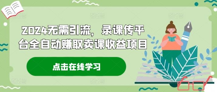 2024无需引流，录课传平台全自动赚取卖课收益项目-怡宝聊项目