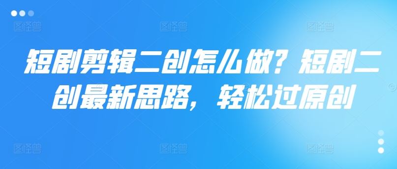 短剧剪辑二创怎么做？短剧二创最新思路，轻松过原创-怡宝聊项目