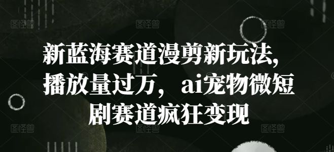 新蓝海赛道漫剪新玩法，播放量过万，ai宠物微短剧赛道疯狂变现【揭秘】-怡宝聊项目