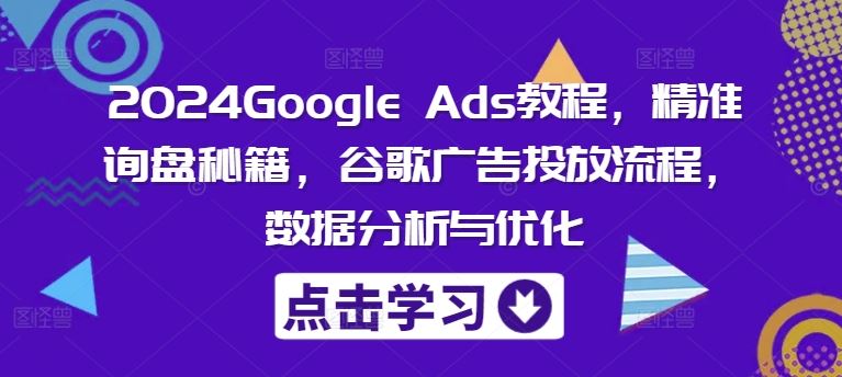 2024Google Ads教程，精准询盘秘籍，谷歌广告投放流程，数据分析与优化-怡宝聊项目