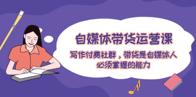 自媒体带货运营课：写作付费社群，带货是自媒体人必须掌握的能力-怡宝聊项目