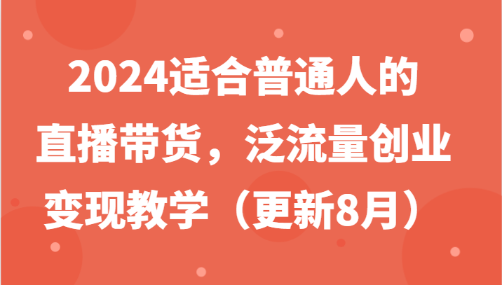 2024适合普通人的直播带货，泛流量创业变现教学（更新8月）-怡宝聊项目