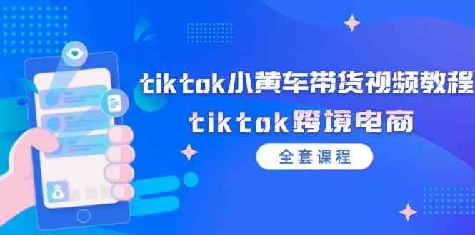 tiktok小黄车带货视频教程，tiktok跨境电商（全套课程）-怡宝聊项目