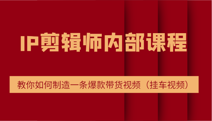 IP剪辑师内部课程，电商切片培训，教你如何制造一条爆款带货视频（挂车视频）-怡宝聊项目