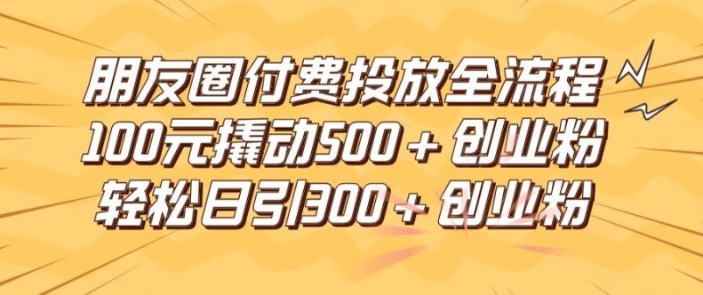 朋友圈高效付费投放全流程，100元撬动500+创业粉，日引流300加精准创业粉【揭秘】-怡宝聊项目