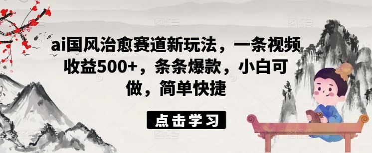 ai国风治愈赛道新玩法，一条视频收益500+，条条爆款，小白可做，简单快捷-怡宝聊项目